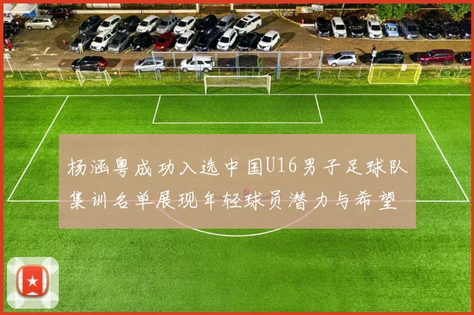 杨涵粤成功入选中国U16男子足球队集训名单展现年轻球员潜力与希望