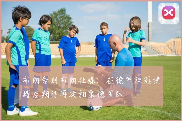 布朗告别布朗社媒：在德甲欧冠拼搏后期待再次相聚德国队
