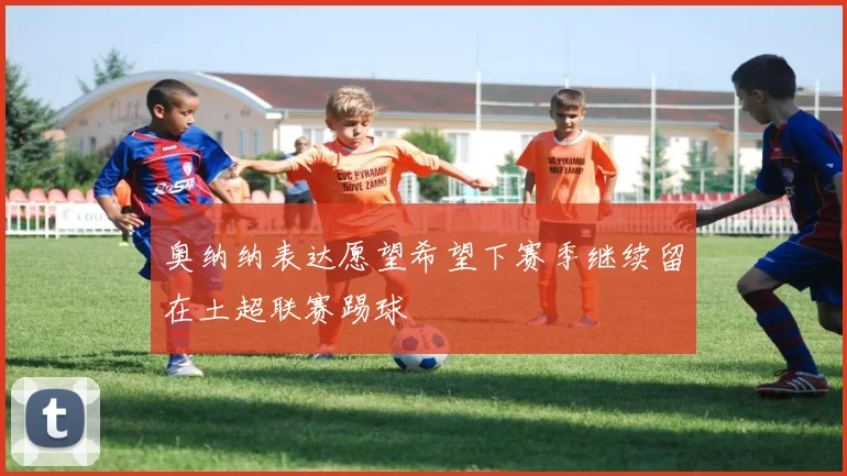 奥纳纳表达愿望希望下赛季继续留在土超联赛踢球