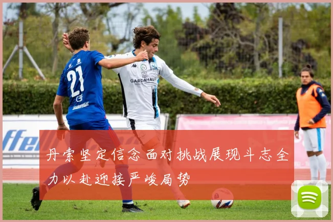 丹索坚定信念面对挑战展现斗志全力以赴迎接严峻局势