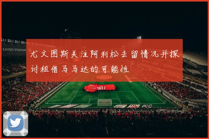 尤文图斯关注阿利松去留情况并探讨租借马马达的可能性
