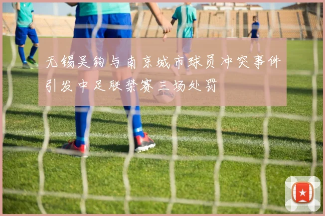 无锡吴钩与南京城市球员冲突事件引发中足联禁赛三场处罚