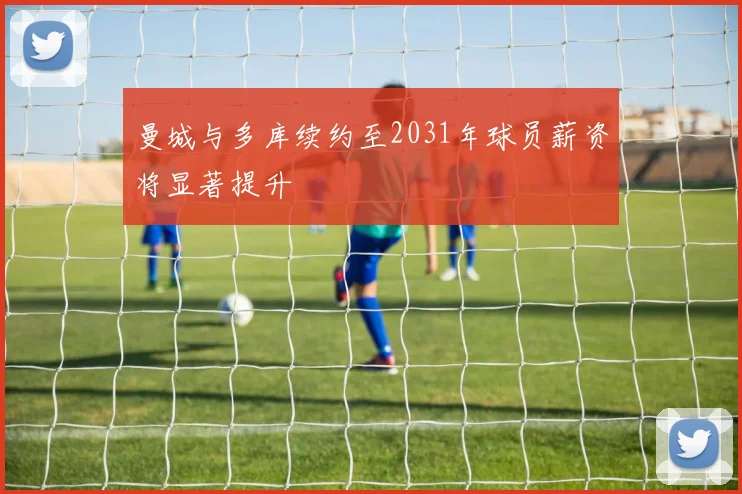 曼城与多库续约至2031年球员薪资将显著提升