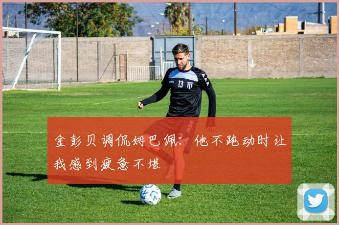 金彭贝调侃姆巴佩：他不跑动时让我感到疲惫不堪