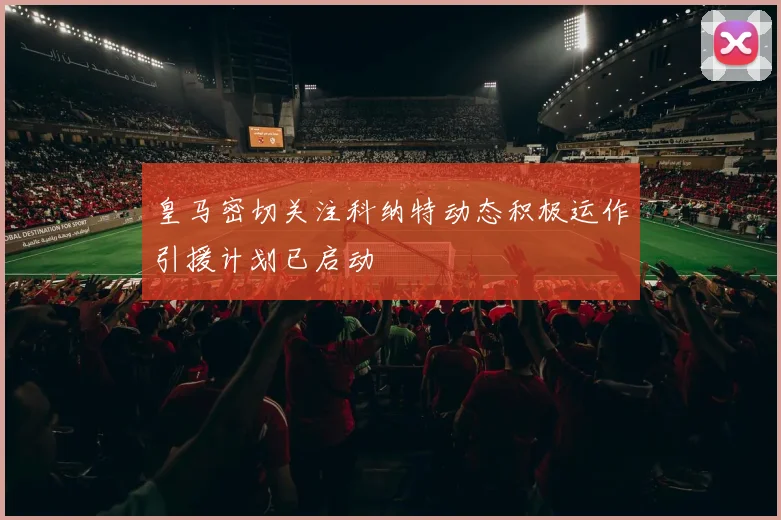 皇马密切关注科纳特动态积极运作引援计划已启动