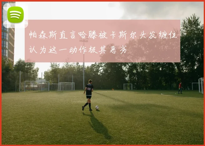 帕森斯直言哈滕被卡斯尔头发缠住认为这一动作极其恶劣