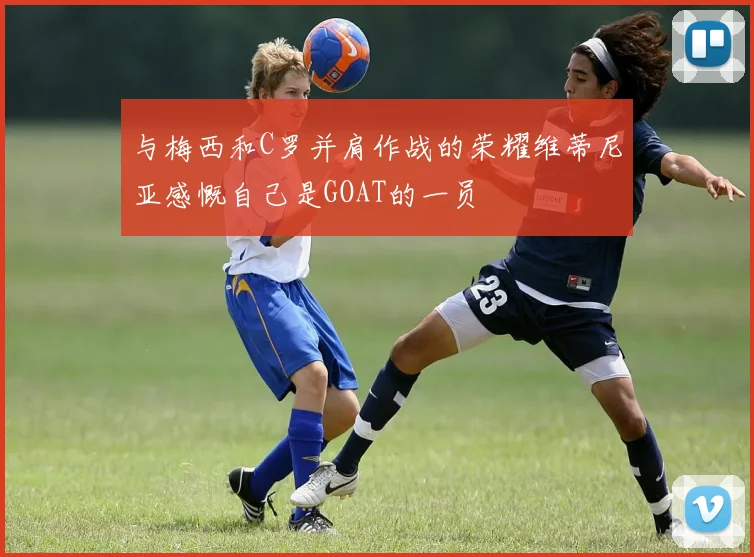 与梅西和C罗并肩作战的荣耀维蒂尼亚感慨自己是GOAT的一员