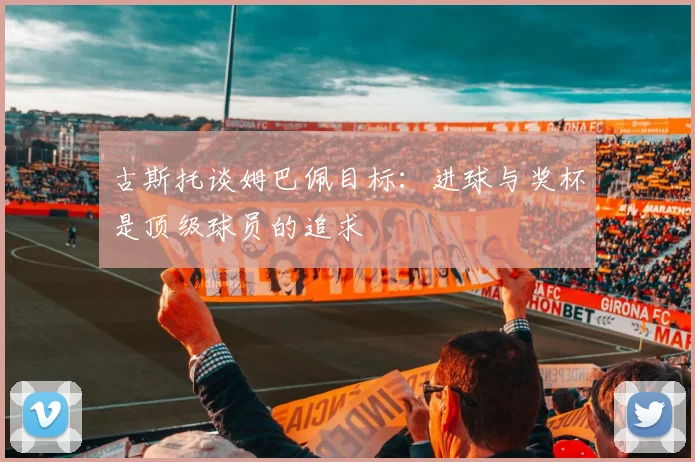 古斯托谈姆巴佩目标：进球与奖杯是顶级球员的追求