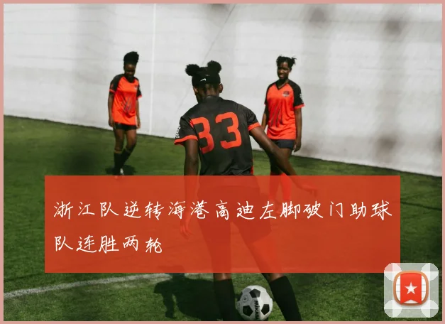 浙江队逆转海港高迪左脚破门助球队连胜两轮