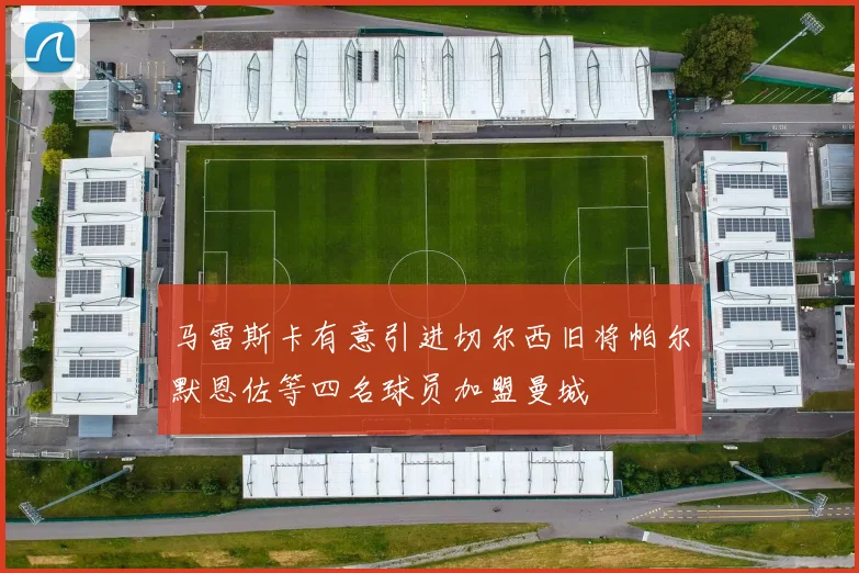 马雷斯卡有意引进切尔西旧将帕尔默恩佐等四名球员加盟曼城