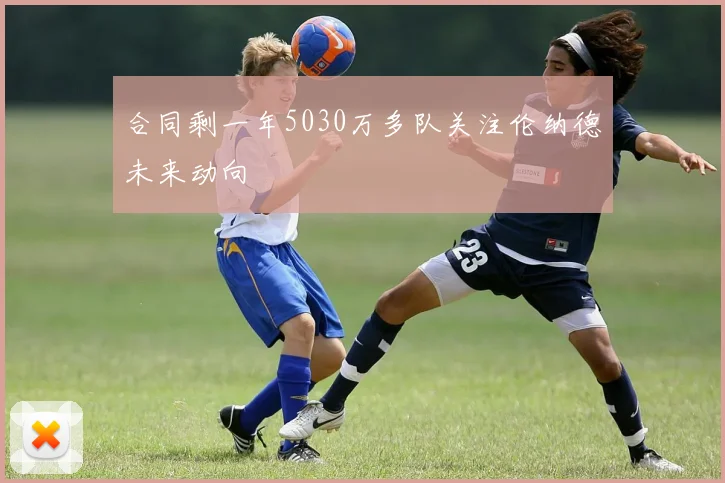 合同剩一年5030万多队关注伦纳德未来动向